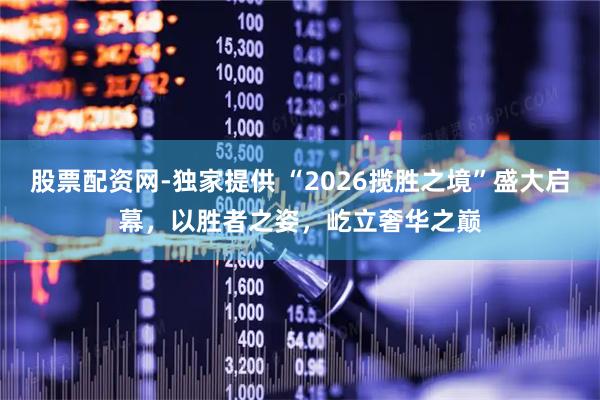 股票配资网-独家提供 “2026揽胜之境”盛大启幕，以胜者之姿，屹立奢华之巅