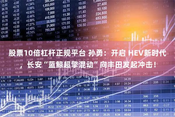 股票10倍杠杆正规平台 孙勇：开启 HEV新时代，长安“蓝鲸超擎混动”向丰田发起冲击！
